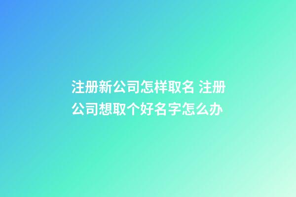 注册新公司怎样取名 注册公司想取个好名字怎么办-第1张-公司起名-玄机派